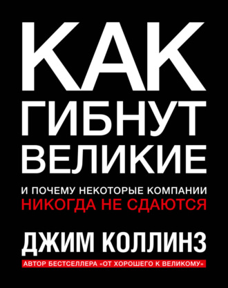 Джим Коллинз. Как гибнут великие и почему некоторые компании никогда не сдаются