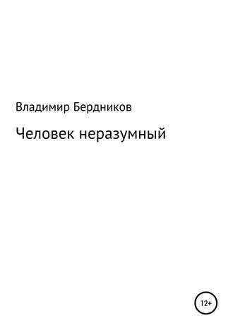 Владимир Александрович Бердников. Человек неразумный