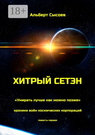Альберт Сысоев. Хитрый Сетэн. «Умирать лучше как можно позже». Хроники войн космических корпораций. Повесть первая