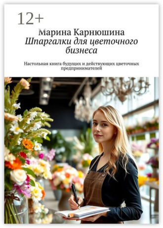 Марина Карнюшина. Шпаргалки для цветочного бизнеса. Настольная книга будущих и действующих цветочных предпринимателей
