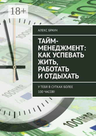 Алекс Браун. Тайм-менеджмент: как успевать жить, работать и отдыхать. У тебя в сутках более 100 часов!