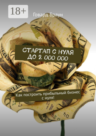 Говард Браун. Стартап с нуля до 2 000 000. Как построить прибыльный бизнес с нуля!