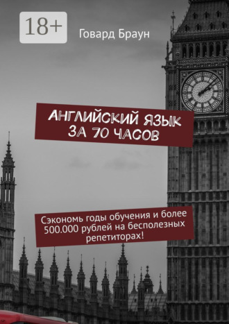 Говард Браун. Английский язык за 70 часов. Сэкономь годы обучения и более 500.000 рублей на бесполезных репетиторах!
