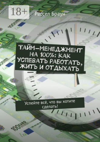 Рассел Браун. Тайм-менеджмент на 100%: как успевать работать, жить и отдыхать. Успейте всё, что вы хотите сделать!