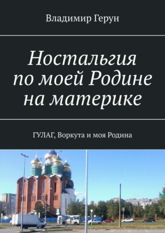 . Ностальгия по моей Родине на материке. ГУЛАГ, Воркута и моя Родина