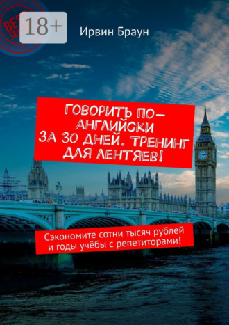 Ирвин Браун. Говорить по-английски за 30 дней. Тренинг для лентяев! Сэкономите сотни тысяч рублей и годы учёбы с репетиторами!