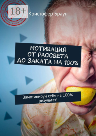 Кристофер Браун. Мотивация от рассвета до заката на 100%. Замотивируй себя на 100% результат!