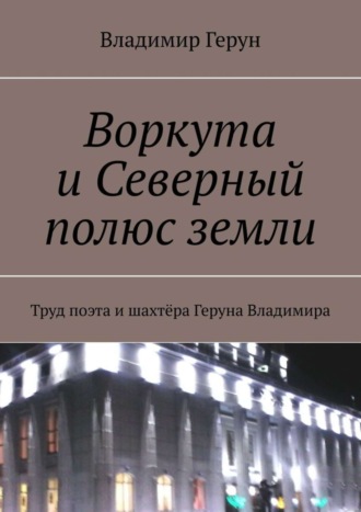Владимир Герун. Воркута и Северный полюс земли. Труд поэта и шахтёра Геруна Владимира