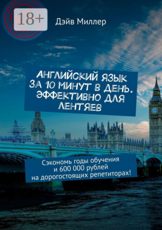 Дэйв Миллер. Английский язык за 10 минут в день. Эффективно для лентяев. Сэкономь годы обучения и 600 000 рублей на дорогостоящих репетиторах!