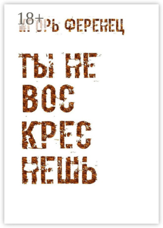 . Ты не воскреснешь