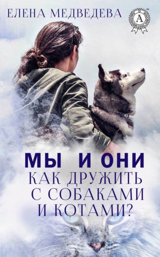 . Мы и они. Как дружить с собаками и котами?