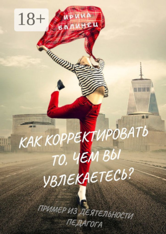 Ирина Балинец. Как корректировать то, чем вы увлекаетесь? Пример из деятельности педагога