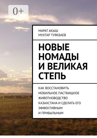 . Новые номады и Великая степь. Как восстановить мобильное пастбищное животноводство Казахстана и сделать его эффективным и прибыльным