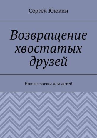 Сергей Ююкин. Возвращение хвостатых друзей. Новые сказки для детей