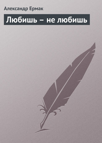 Александр Николаевич Ермак. Любишь – не любишь