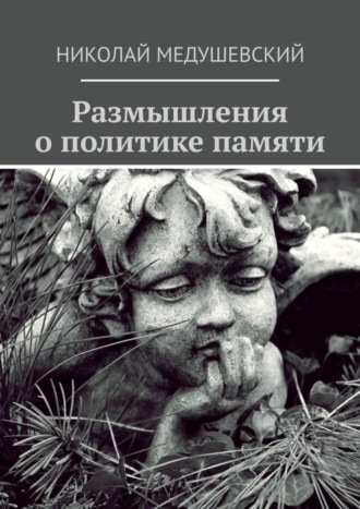 Николай Андреевич Медушевский. Размышления о политике памяти. Сборник работ