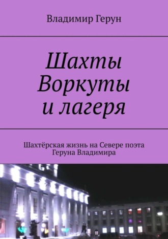 Владимир Герун. Шахты Воркуты и лагеря. Шахтёрская жизнь на Севере поэта Геруна Владимира