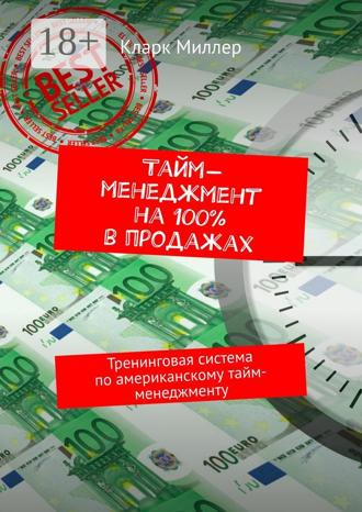 Кларк Миллер. Тайм-менеджмент на 100% в продажах. Тренинговая система по американскому тайм-менеджменту