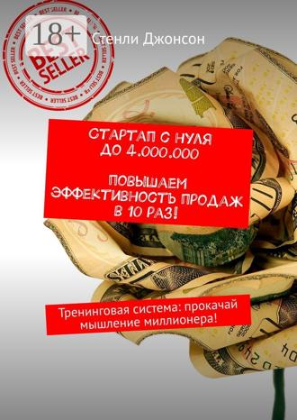 . Стартап с нуля до 4 000 000. Повышаем эффективность продаж в 10 раз! Тренинговая система: прокачай мышление миллионера!