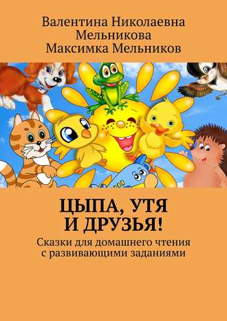 Валентина Николаевна Мельникова. Цыпа, Утя и Друзья! Сказки для домашнего чтения с развивающими заданиями