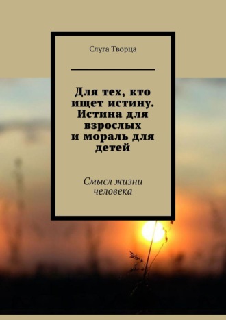 . Для тех, кто ищет истину. Истина для взрослых и мораль для детей. Смысл жизни человека