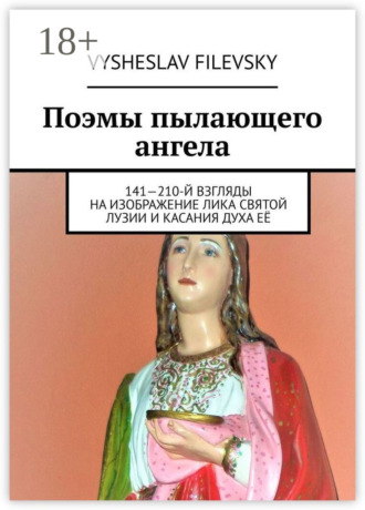 Vysheslav Filevsky. Поэмы пылающего ангела. 141—210-й взгляды на изображение лика святой Лузии и касания духа её