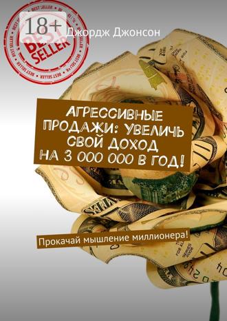 . Агрессивные продажи: Увеличь свой доход на 3 000 000 в год! Прокачай мышление миллионера!