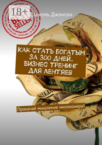Даниэль Джонсон. Как стать богатым за 300 дней. Бизнес-тренинг для лентяев. Прокачай мышление миллионера!