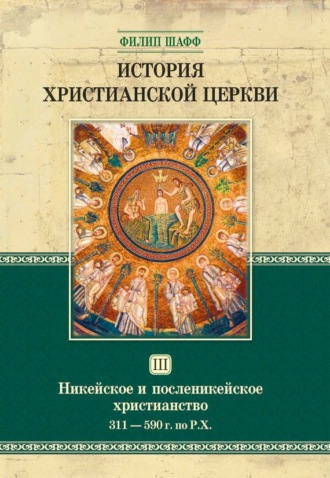 . История христианской церкви. Том III. Никейское и посленикейское христианство. От Константина Великого до Григория Великого. 311-590 г. по Р. Х.