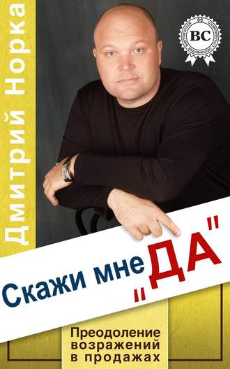Дмитрий Норка. Скажи мне «ДА». Преодоление возражений в продажах