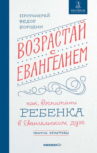 протоиерей Федор Бородин. Возрастай с Евангелием. Как воспитать ребенка в евангельском духе. Притчи Христовы
