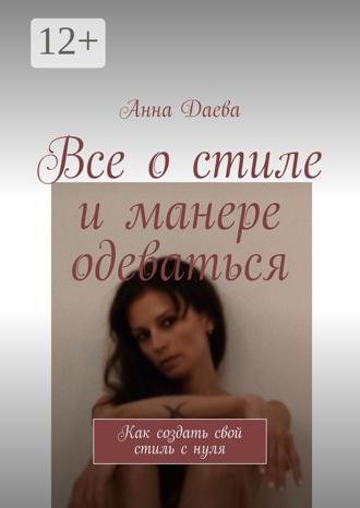 Анна Даева. Все о стиле и манере одеваться. Как создать свой стиль с нуля