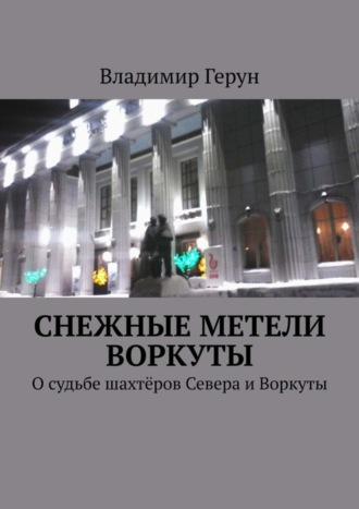 Владимир Герун. Снежные метели Воркуты. О судьбе шахтёров Севера и Воркуты