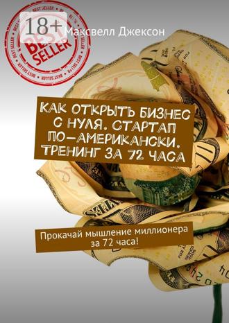Максвелл Джексон. Как открыть бизнес с нуля. Стартап по-американски. Тренинг за 72 часа. Прокачай мышление миллионера за 72 часа!