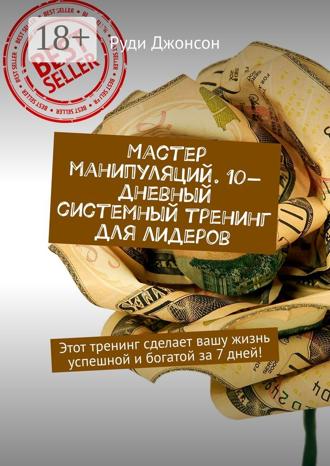 . Мастер манипуляций. 10-дневный системный тренинг для лидеров. Этот тренинг сделает вашу жизнь успешной и богатой за 7 дней!