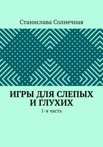 Станислава Солнечная. Игры для слепых и глухих. 1-я часть