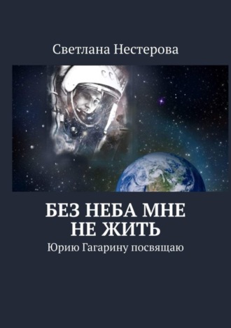 . Без неба мне не жить. Юрию Гагарину посвящаю