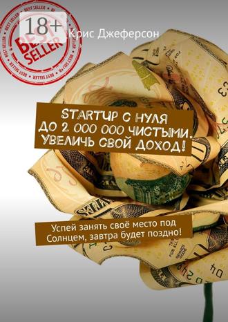 Крис Джеферсон. StartUp с нуля до 2 000 000 чистыми. Увеличь свой доход! Успей занять своё место под Солнцем, завтра будет поздно!