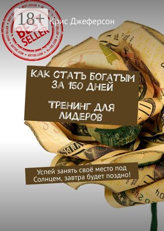 Крис Джеферсон. Как стать богатым за 150 дней. Тренинг для лидеров. Успей занять своё место под Солнцем, завтра будет поздно!