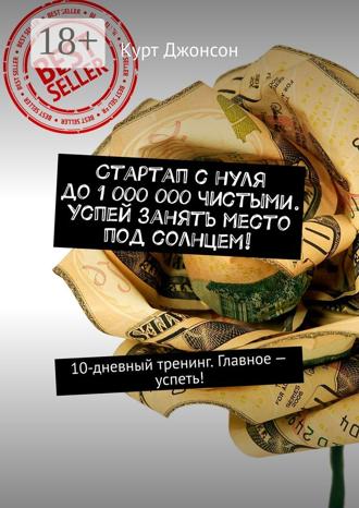 Курт Джонсон. Стартап с нуля до 1 000 000 чистыми. Успей занять место под солнцем! 10-дневный тренинг. Главное – успеть!