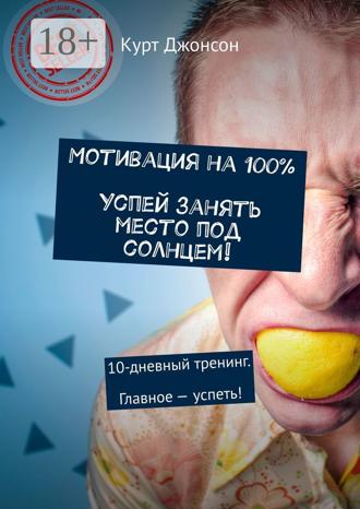 . Мотивация на 100%. Успей занять место под солнцем! 10-дневный тренинг. Главное – успеть!