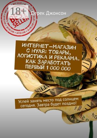 Дерек Джонсон. Интернет-магазин с нуля: товары, логистика и реклама. Как заработать первый 1 000 000. Успей занять место под солнцем сегодня. Завтра будет поздно!