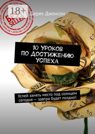 Дерек Джонсон. 10 уроков по достижению успеха. Успей занять место под солнцем сегодня – завтра будет поздно!