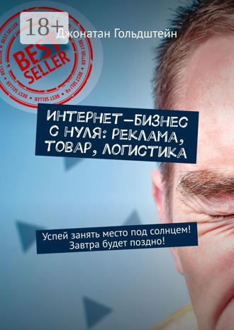 . Интернет-бизнес с нуля: реклама, товар, логистика. Успей занять место под солнцем! Завтра будет поздно!