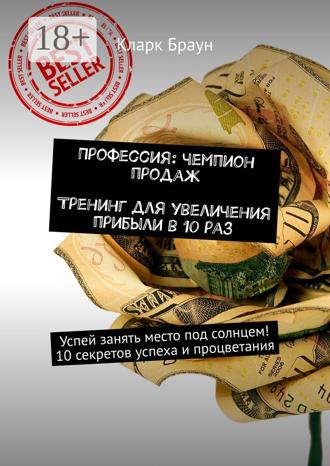 . Профессия: чемпион продаж. Тренинг для увеличения прибыли в 10 раз. Успей занять место под солнцем! 10 секретов успеха и процветания