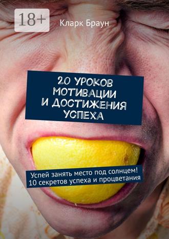 Кларк Браун. 20 уроков мотивации и достижения успеха. Успей занять место под солнцем! 10 секретов успеха и процветания