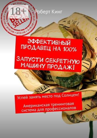 . Эффективный продавец на 100%. Запусти секретную машину продаж! Успей занять место под Солнцем! Американская тренинговая система для профессионалов