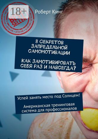 Роберт Кинг. 8 секретов запредельной самомотивации. Как замотивировать себя раз и навсегда? Успей занять место под Солнцем! Американская тренинговая система для профессионалов