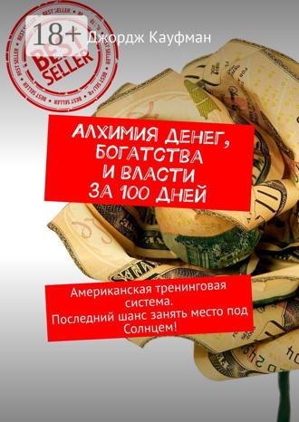 Джордж Кауфман. Алхимия денег, богатства и власти за 100 дней. Американская тренинговая система. Последний шанс занять место под Солнцем!
