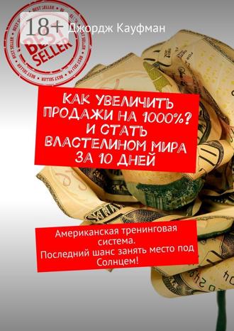 Джордж Кауфман. Как увеличить продажи на 1000%? И стать властелином мира за 10 дней. Американская тренинговая система. Последний шанс занять место под Солнцем!
